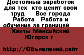 Достойный заработок для тех, кто ценит свой труд . - Все города Работа » Работа и обучение за границей   . Ханты-Мансийский,Югорск г.